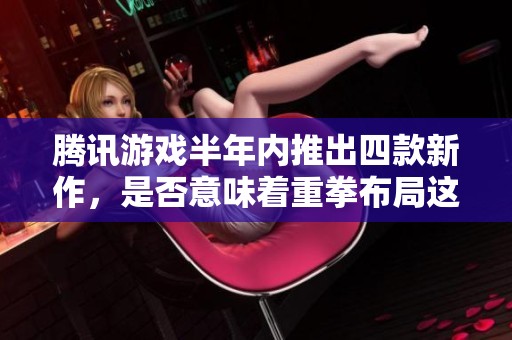 腾讯游戏半年内推出四款新作，是否意味着重拳布局这一市场领域
