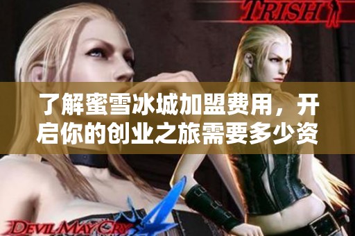 了解蜜雪冰城加盟费用，开启你的创业之旅需要多少资金