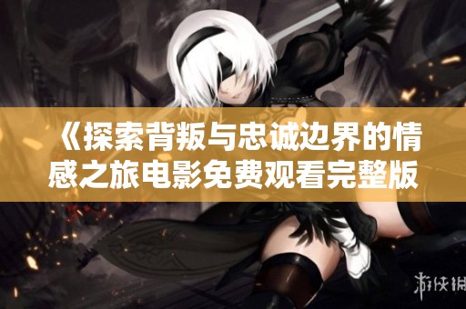 《探索背叛与忠诚边界的情感之旅电影免费观看完整版》