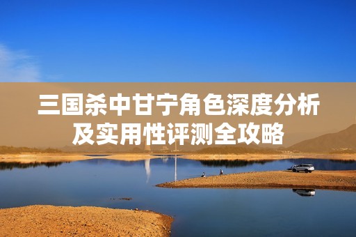 三国杀中甘宁角色深度分析及实用性评测全攻略