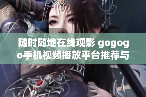 随时随地在线观影 gogogo手机视频播放平台推荐与使用指南