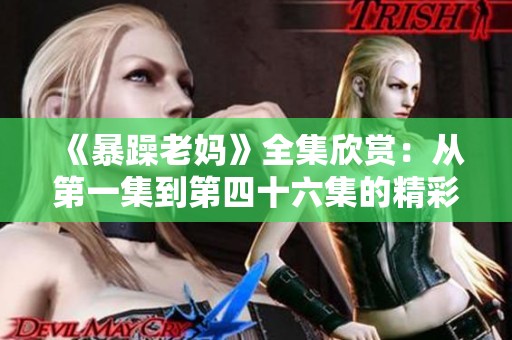《暴躁老妈》全集欣赏：从第一集到第四十六集的精彩剧情回顾与分享