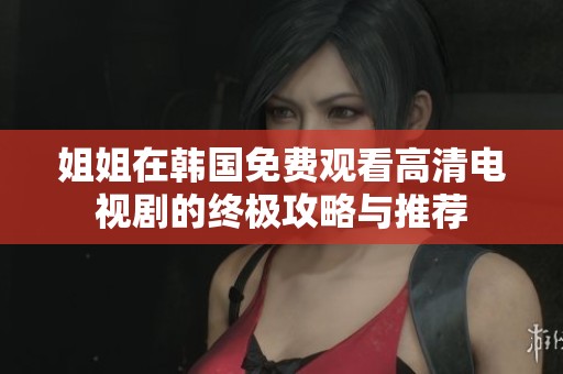姐姐在韩国免费观看高清电视剧的终极攻略与推荐