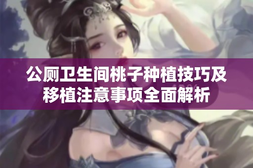 公厕卫生间桃子种植技巧及移植注意事项全面解析