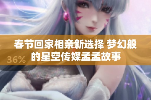 春节回家相亲新选择 梦幻般的星空传媒孟孟故事
