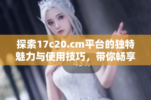 探索17c20.cm平台的独特魅力与使用技巧，带你畅享全新在线体验