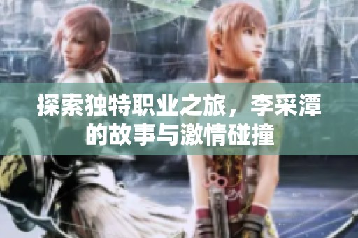 探索独特职业之旅，李采潭的故事与激情碰撞
