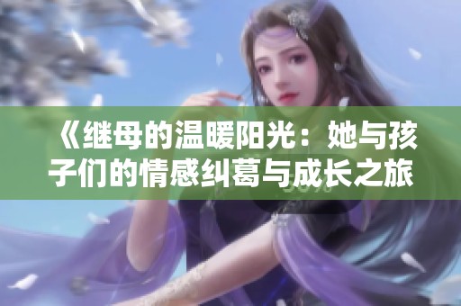 《继母的温暖阳光：她与孩子们的情感纠葛与成长之旅》