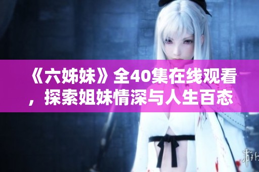 《六姊妹》全40集在线观看，探索姐妹情深与人生百态的精彩故事