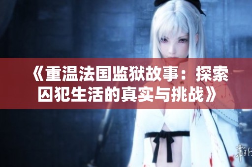 《重温法国监狱故事：探索囚犯生活的真实与挑战》