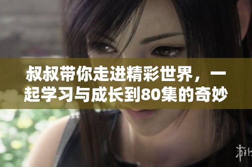 叔叔带你走进精彩世界，一起学习与成长到80集的奇妙旅程