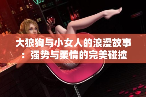 大狼狗与小女人的浪漫故事：强势与柔情的完美碰撞