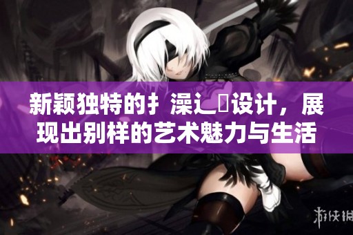 新颖独特的扌澡辶畐设计，展现出别样的艺术魅力与生活情趣
