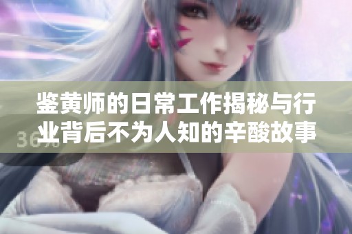 鉴黄师的日常工作揭秘与行业背后不为人知的辛酸故事