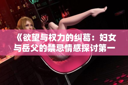 《欲望与权力的纠葛：妇女与岳父的禁忌情感探讨第一部分》