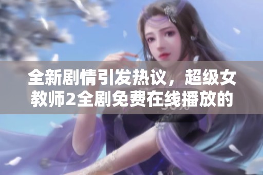 全新剧情引发热议，超级女教师2全剧免费在线播放的精彩体验揭秘