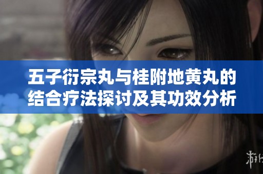 五子衍宗丸与桂附地黄丸的结合疗法探讨及其功效分析