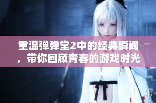 重温弹弹堂2中的经典瞬间，带你回顾青春的游戏时光