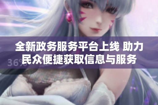 全新政务服务平台上线 助力民众便捷获取信息与服务