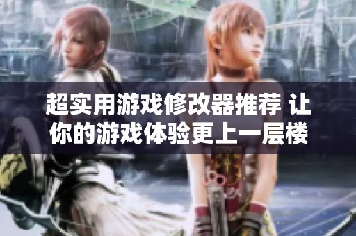 超实用游戏修改器推荐 让你的游戏体验更上一层楼