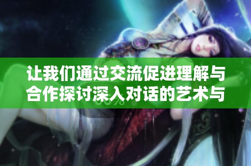 让我们通过交流促进理解与合作探讨深入对话的艺术与技巧