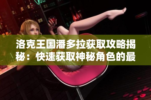 洛克王国潘多拉获取攻略揭秘：快速获取神秘角色的最佳方法