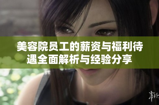 美容院员工的薪资与福利待遇全面解析与经验分享