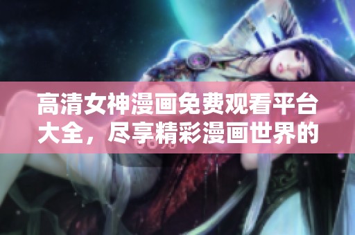 高清女神漫画免费观看平台大全，尽享精彩漫画世界的无限魅力