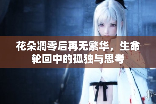 花朵凋零后再无繁华，生命轮回中的孤独与思考