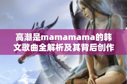 高潮是mamamama的韩文歌曲全解析及其背后创作故事探讨