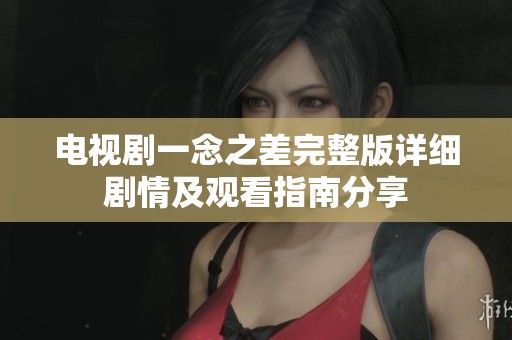 电视剧一念之差完整版详细剧情及观看指南分享