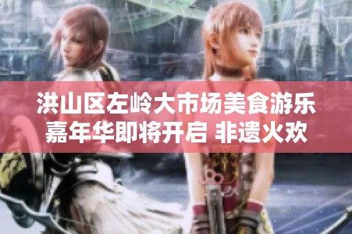 洪山区左岭大市场美食游乐嘉年华即将开启 非遗火欢乐绽放