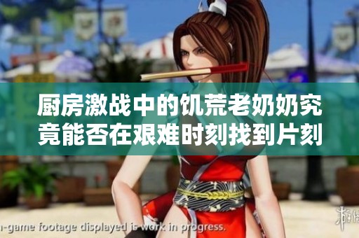 厨房激战中的饥荒老奶奶究竟能否在艰难时刻找到片刻宁静？