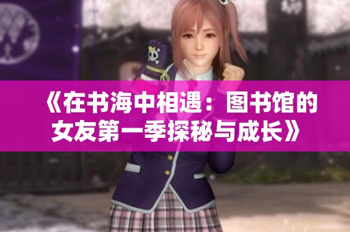 《在书海中相遇：图书馆的女友第一季探秘与成长》