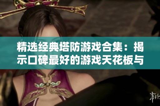 精选经典塔防游戏合集：揭示口碑最好的游戏天花板与趣味之选