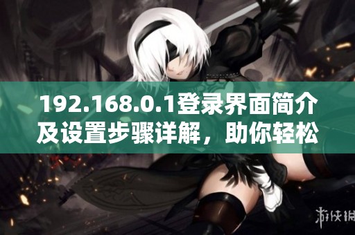 192.168.0.1登录界面简介及设置步骤详解，助你轻松管理网络设备