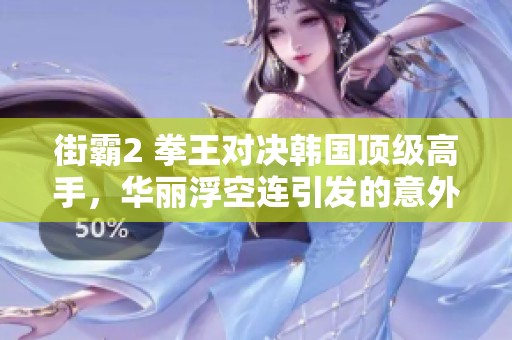 街霸2 拳王对决韩国顶级高手，华丽浮空连引发的意外反击
