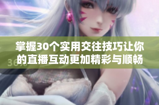 掌握30个实用交往技巧让你的直播互动更加精彩与顺畅