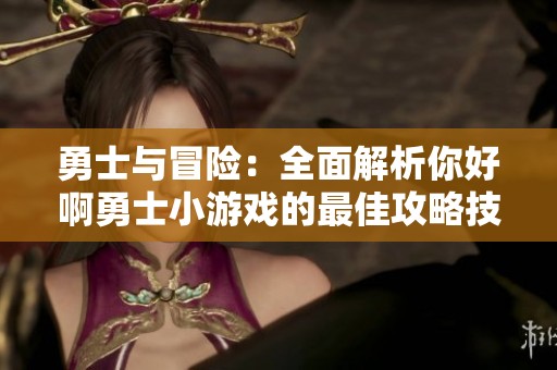 勇士与冒险：全面解析你好啊勇士小游戏的最佳攻略技巧