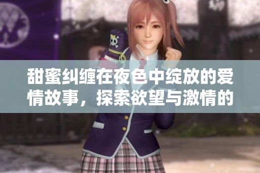 甜蜜纠缠在夜色中绽放的爱情故事，探索欲望与激情的短篇小说