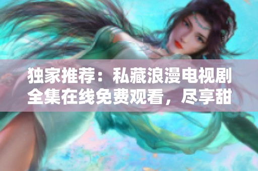 独家推荐：私藏浪漫电视剧全集在线免费观看，尽享甜蜜爱情故事