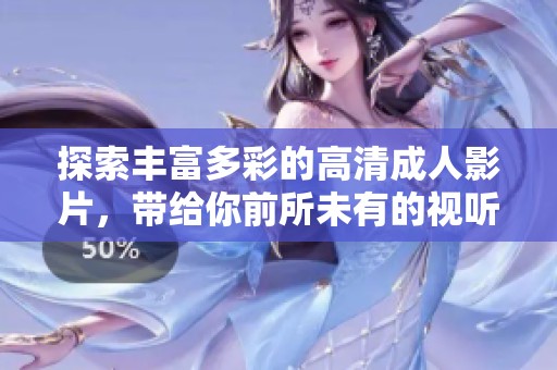 探索丰富多彩的高清成人影片，带给你前所未有的视听享受与刺激体验