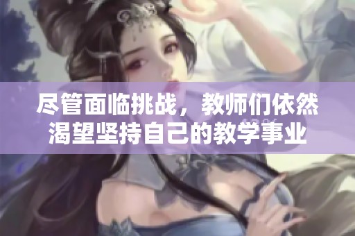 尽管面临挑战，教师们依然渴望坚持自己的教学事业