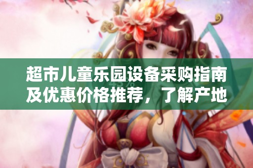 超市儿童乐园设备采购指南及优惠价格推荐，了解产地信息！