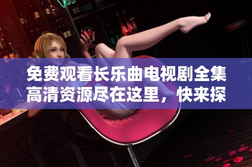 免费观看长乐曲电视剧全集高清资源尽在这里，快来探索精彩剧情吧