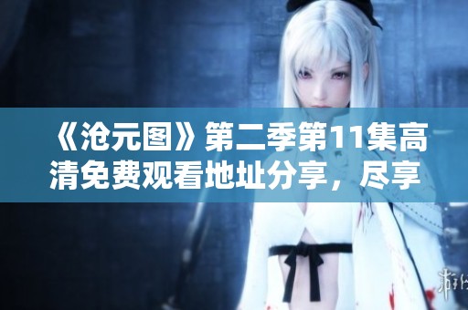 《沧元图》第二季第11集高清免费观看地址分享，尽享精彩动漫盛宴