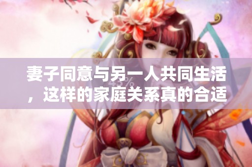 妻子同意与另一人共同生活，这样的家庭关系真的合适吗
