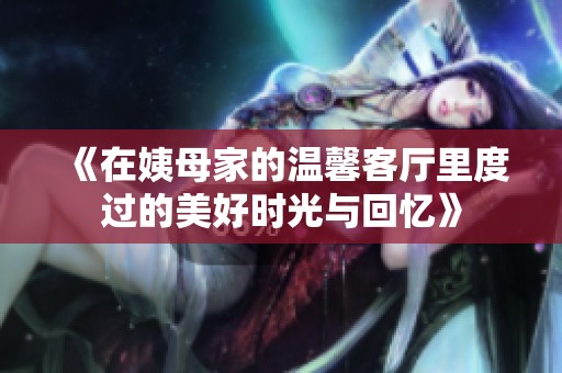 《在姨母家的温馨客厅里度过的美好时光与回忆》