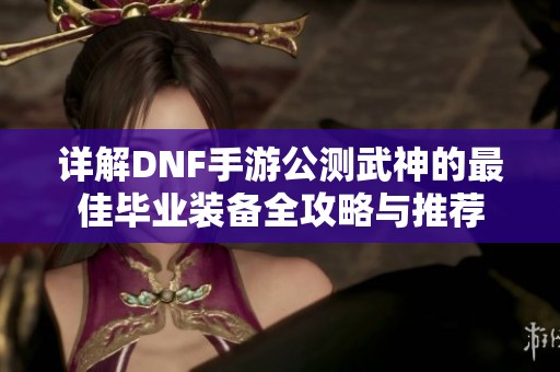 详解DNF手游公测武神的最佳毕业装备全攻略与推荐