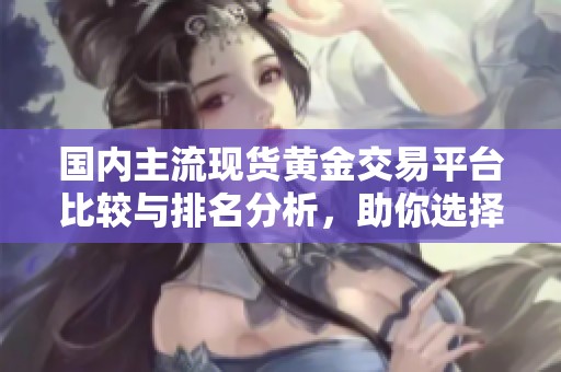 国内主流现货黄金交易平台比较与排名分析，助你选择最佳投资渠道